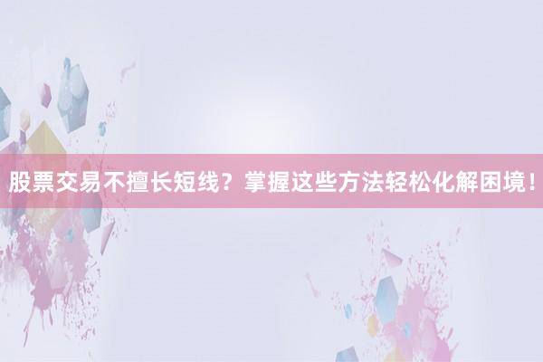 股票交易不擅长短线？掌握这些方法轻松化解困境！