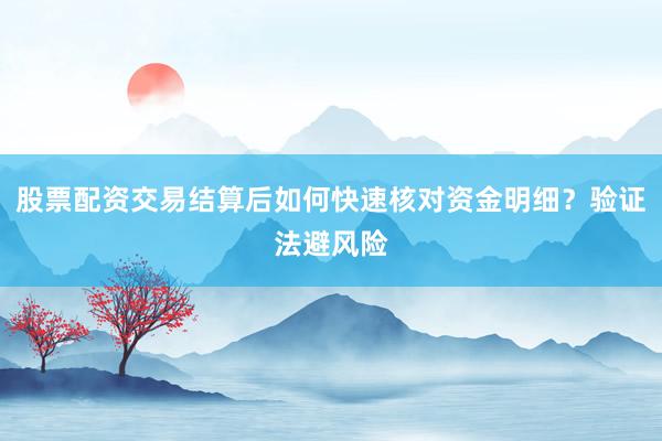 股票配资交易结算后如何快速核对资金明细？验证法避风险