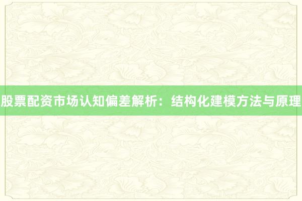 股票配资市场认知偏差解析:结构化建模方法与原理