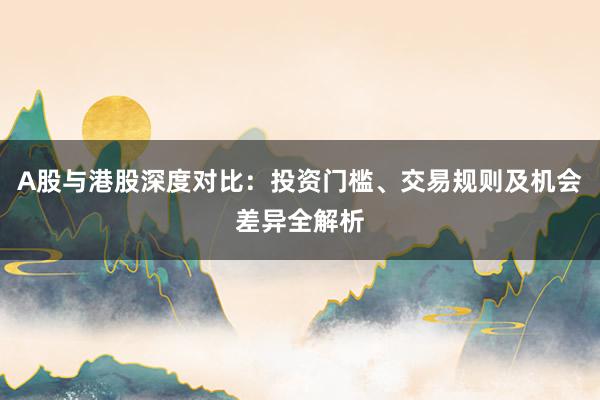 A股与港股深度对比：投资门槛、交易规则及机会差异全解析