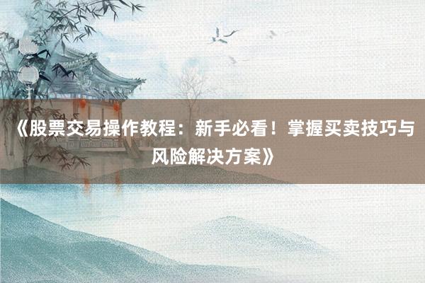 《股票交易操作教程：新手必看！掌握买卖技巧与风险解决方案》