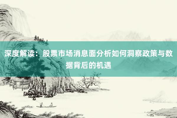 深度解读：股票市场消息面分析如何洞察政策与数据背后的机遇
