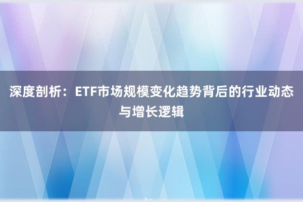 深度剖析：ETF市场规模变化趋势背后的行业动态与增长逻辑