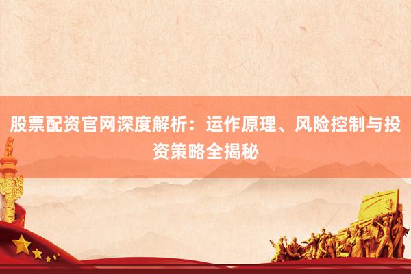 股票配资官网深度解析：运作原理、风险控制与投资策略全揭秘