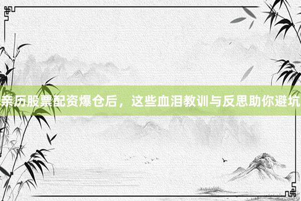 亲历股票配资爆仓后，这些血泪教训与反思助你避坑