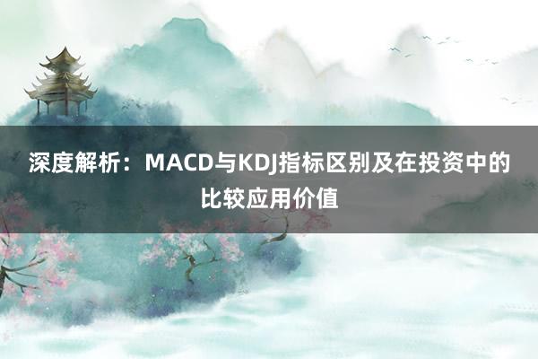 深度解析：MACD与KDJ指标区别及在投资中的比较应用价值