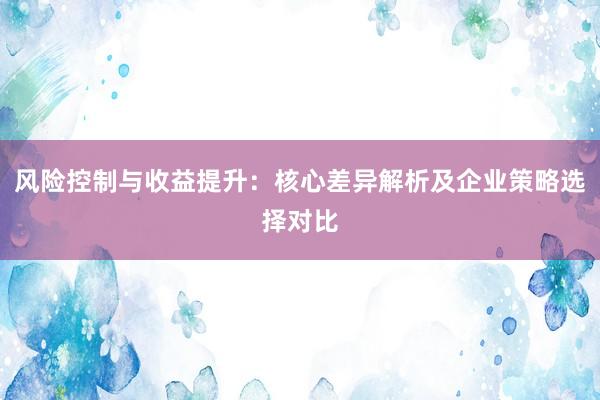 风险控制与收益提升：核心差异解析及企业策略选择对比