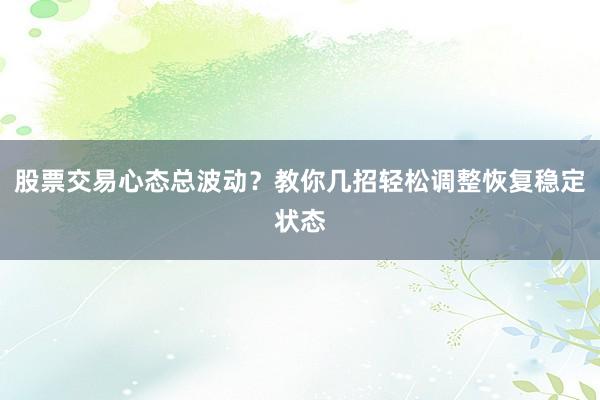 股票交易心态总波动？教你几招轻松调整恢复稳定状态