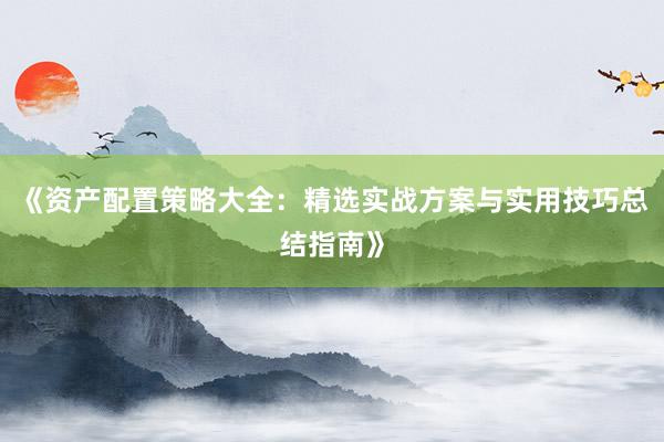《资产配置策略大全：精选实战方案与实用技巧总结指南》