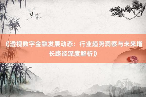 《透视数字金融发展动态：行业趋势洞察与未来增长路径深度解析》