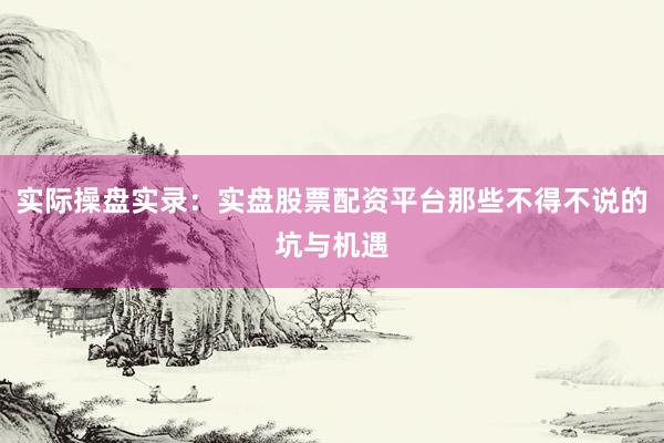 实际操盘实录：实盘股票配资平台那些不得不说的坑与机遇