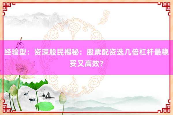 经验型：资深股民揭秘：股票配资选几倍杠杆最稳妥又高效？