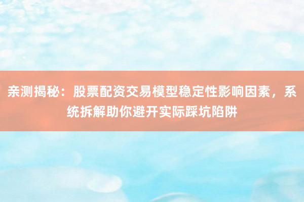 亲测揭秘：股票配资交易模型稳定性影响因素，系统拆解助你避开实际踩坑陷阱