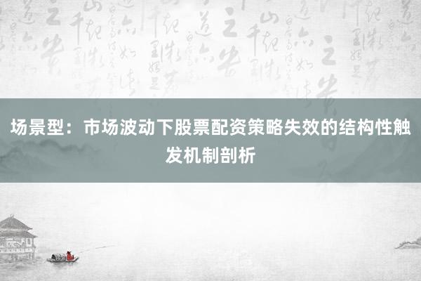 场景型：市场波动下股票配资策略失效的结构性触发机制剖析