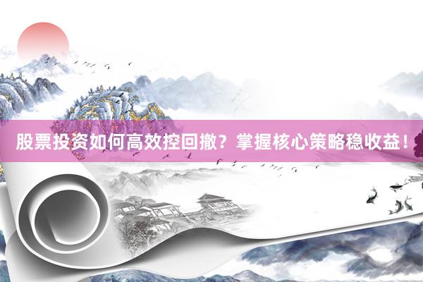 股票投资如何高效控回撤？掌握核心策略稳收益！