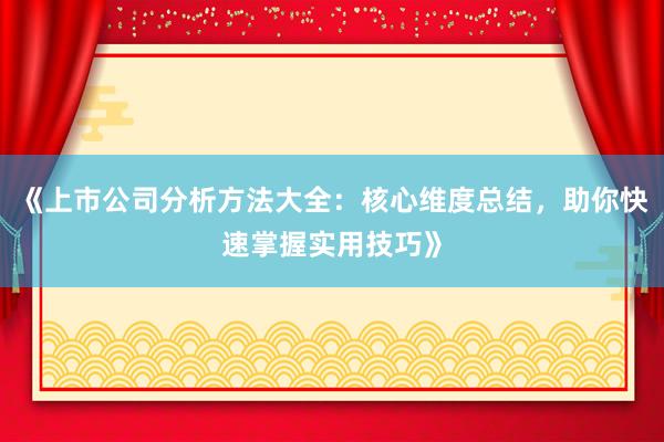 《上市公司分析方法大全：核心维度总结，助你快速掌握实用技巧》