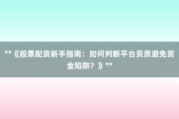 **《股票配资新手指南：如何判断平台资质避免资金陷阱？》**