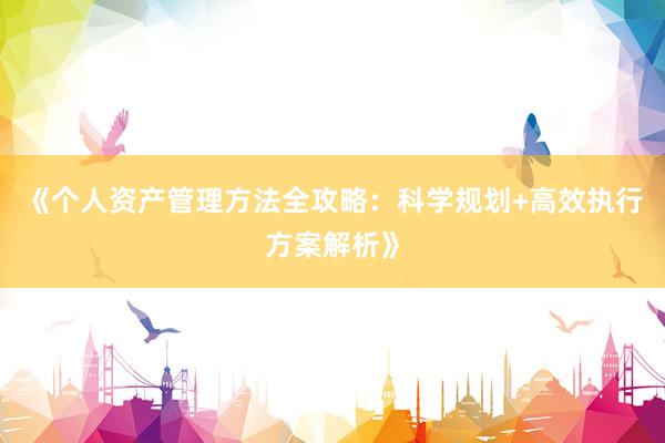 《个人资产管理方法全攻略：科学规划+高效执行方案解析》