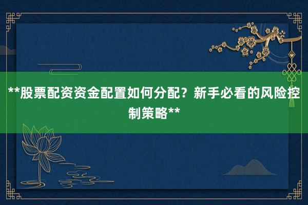 **股票配资资金配置如何分配？新手必看的风险控制策略**
