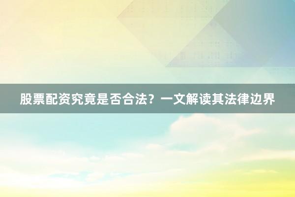 股票配资究竟是否合法？一文解读其法律边界