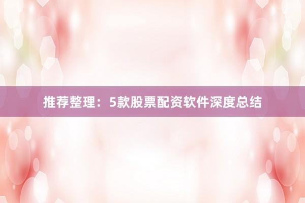 推荐整理：5款股票配资软件深度总结