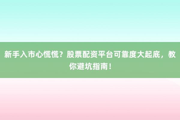 新手入市心慌慌？股票配资平台可靠度大起底，教你避坑指南！