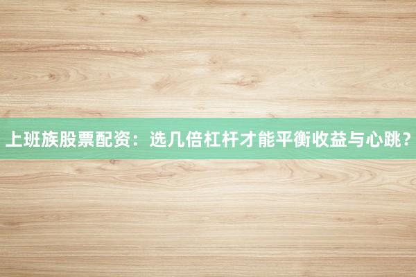 上班族股票配资：选几倍杠杆才能平衡收益与心跳？