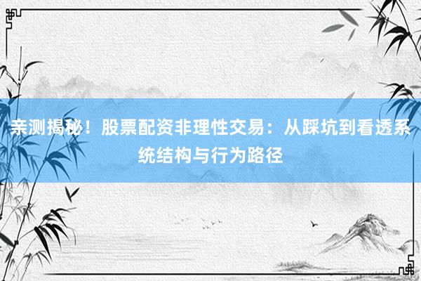 亲测揭秘！股票配资非理性交易：从踩坑到看透系统结构与行为路径
