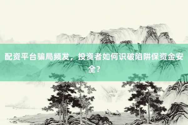 配资平台骗局频发，投资者如何识破陷阱保资金安全？