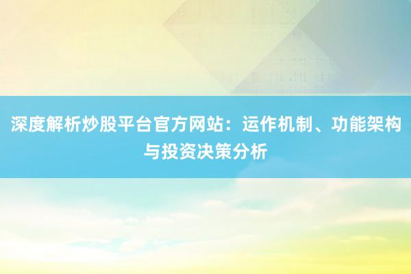 深度解析炒股平台官方网站：运作机制、功能架构与投资决策分析