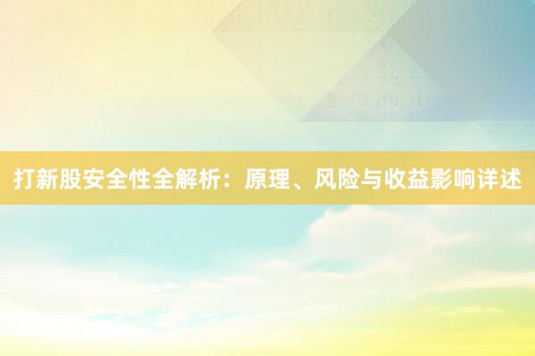 打新股安全性全解析：原理、风险与收益影响详述