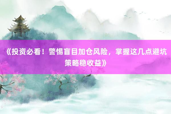 《投资必看！警惕盲目加仓风险，掌握这几点避坑策略稳收益》