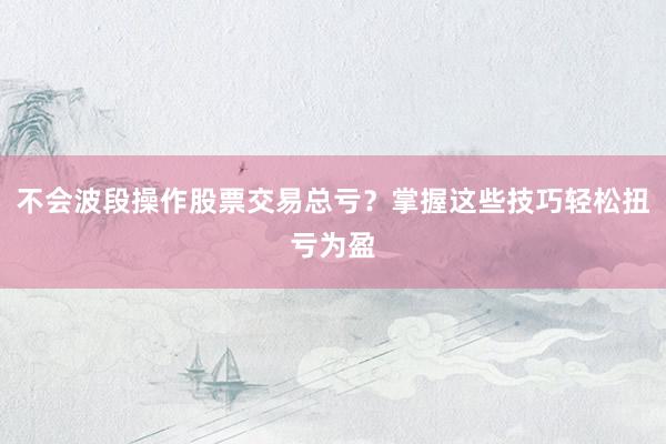 不会波段操作股票交易总亏？掌握这些技巧轻松扭亏为盈