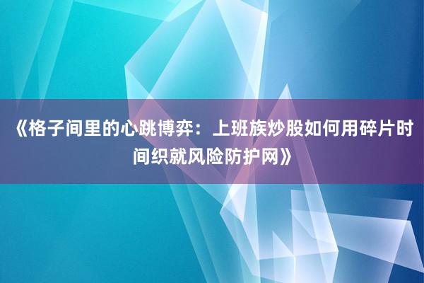 《格子间里的心跳博弈：上班族炒股如何用碎片时间织就风险防护网》
