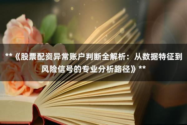 **《股票配资异常账户判断全解析：从数据特征到风险信号的专业分析路径》**