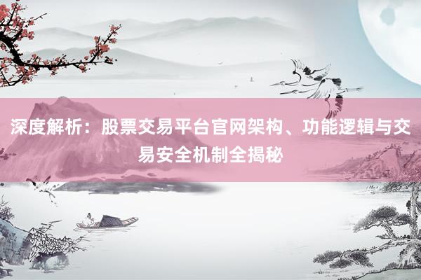 深度解析：股票交易平台官网架构、功能逻辑与交易安全机制全揭秘