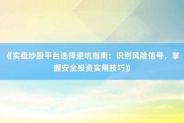 《实盘炒股平台选择避坑指南：识别风险信号，掌握安全投资实用技巧》