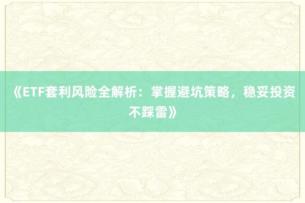 《ETF套利风险全解析:掌握避坑策略,稳妥投资不踩雷》