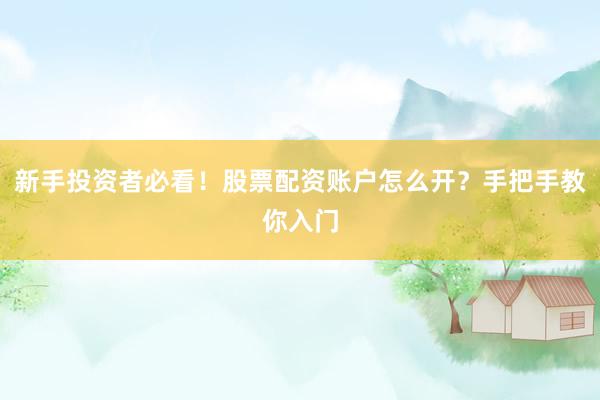 新手投资者必看！股票配资账户怎么开？手把手教你入门