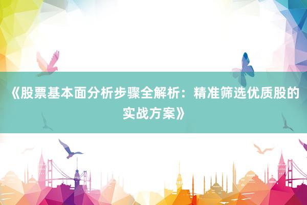 《股票基本面分析步骤全解析：精准筛选优质股的实战方案》