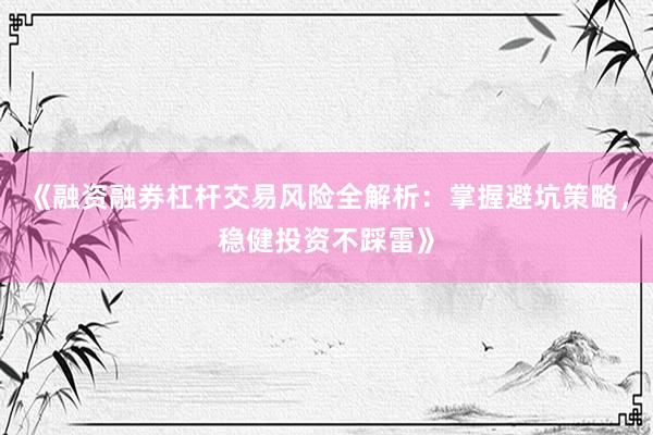 《融资融券杠杆交易风险全解析：掌握避坑策略，稳健投资不踩雷》