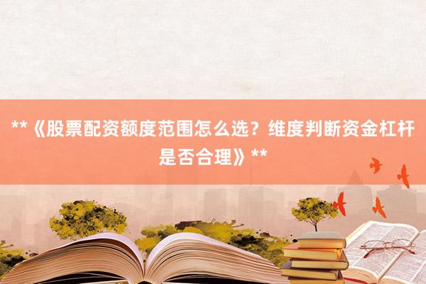**《股票配资额度范围怎么选？维度判断资金杠杆是否合理》**