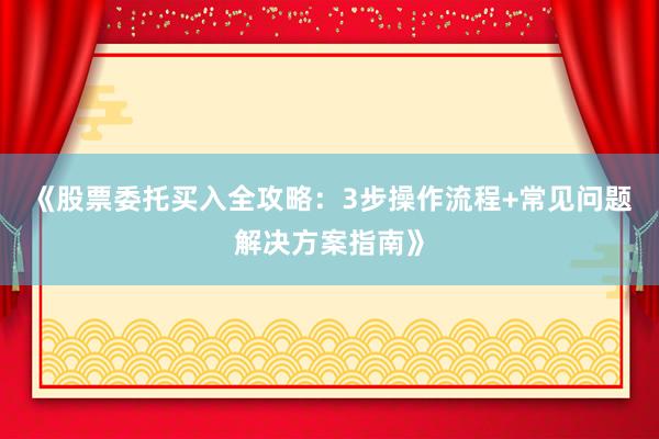 《股票委托买入全攻略：3步操作流程+常见问题解决方案指南》