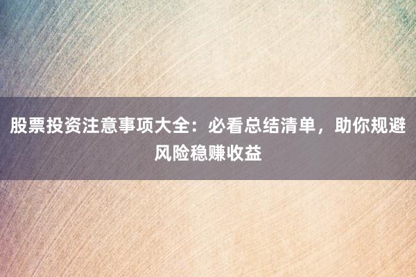 股票投资注意事项大全：必看总结清单，助你规避风险稳赚收益