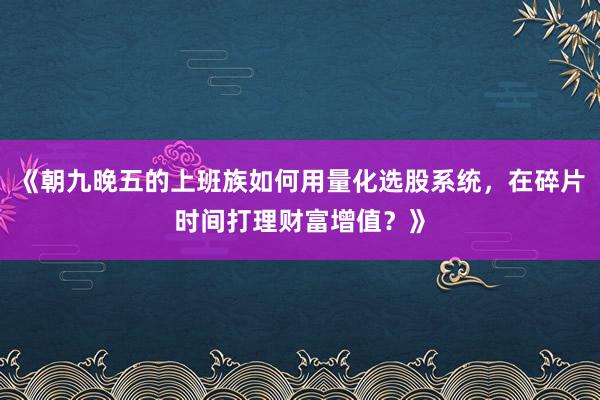 《朝九晚五的上班族如何用量化选股系统，在碎片时间打理财富增值？》
