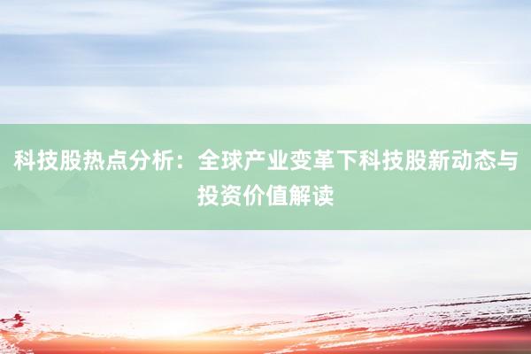 科技股热点分析：全球产业变革下科技股新动态与投资价值解读