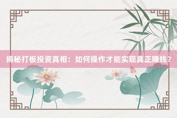 揭秘打板投资真相：如何操作才能实现真正赚钱？