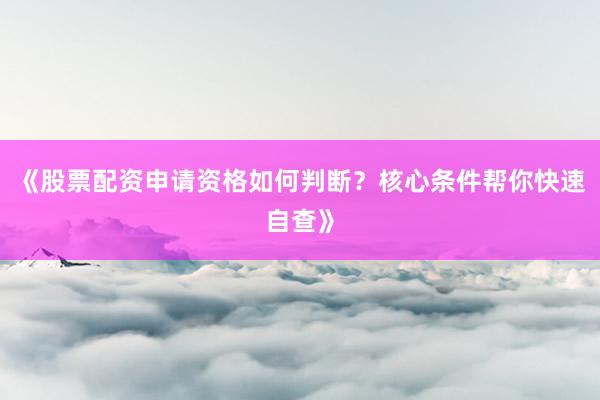 《股票配资申请资格如何判断？核心条件帮你快速自查》