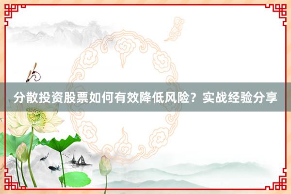 分散投资股票如何有效降低风险？实战经验分享