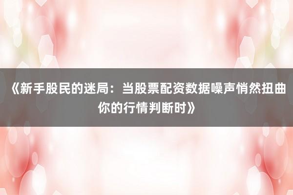 《新手股民的迷局：当股票配资数据噪声悄然扭曲你的行情判断时》